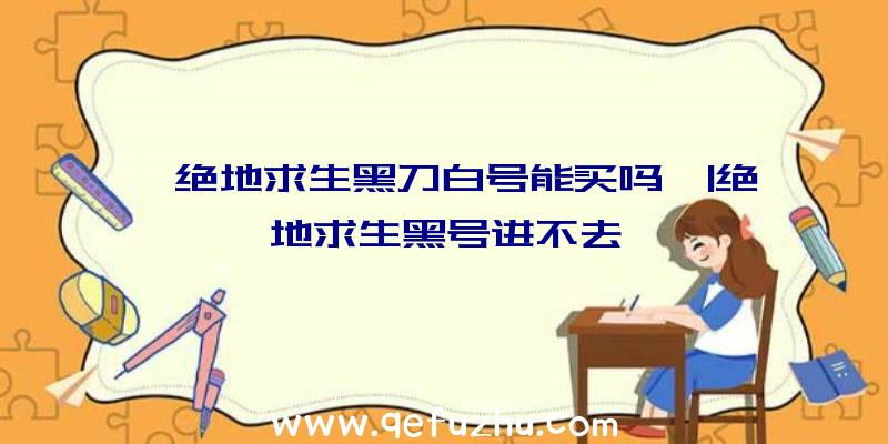 「绝地求生黑刀白号能买吗」|绝地求生黑号进不去
